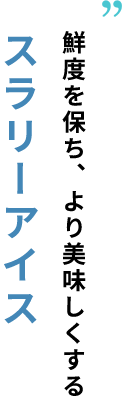 鮮度を保ち、より美味しくするスラリーアイス